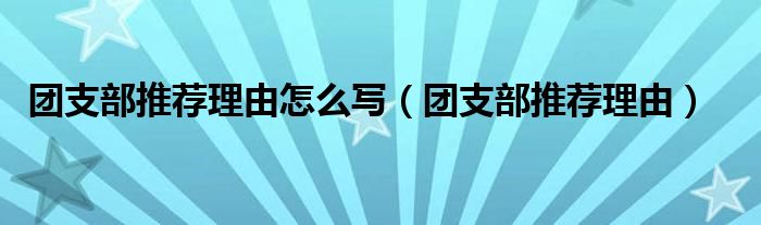 團(tuán)支部推薦理由怎么寫(xiě)（團(tuán)支部推薦理由）