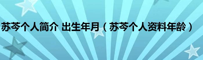 蘇芩個(gè)人簡(jiǎn)介 出生年月（蘇芩個(gè)人資料年齡）