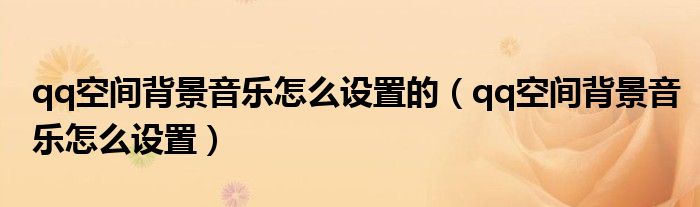qq空間背景音樂怎么設(shè)置的（qq空間背景音樂怎么設(shè)置）