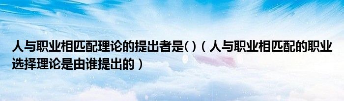 人與職業(yè)相匹配理論的提出者是( )（人與職業(yè)相匹配的職業(yè)選擇理論是由誰提出的）
