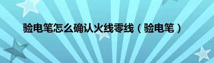 驗(yàn)電筆怎么確認(rèn)火線零線（驗(yàn)電筆）