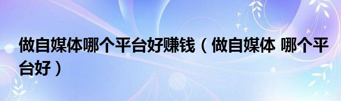 做自媒體哪個(gè)平臺(tái)好賺錢（做自媒體 哪個(gè)平臺(tái)好）