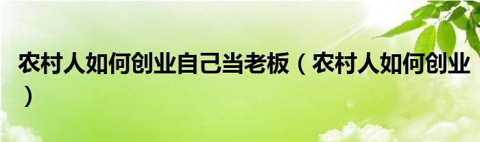 農(nóng)村人如何創(chuàng)業(yè)自己當(dāng)老板（農(nóng)村人如何創(chuàng)業(yè)）