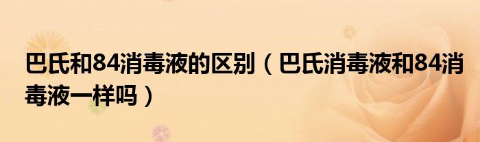 巴氏和84消毒液的區(qū)別（巴氏消毒液和84消毒液一樣嗎）