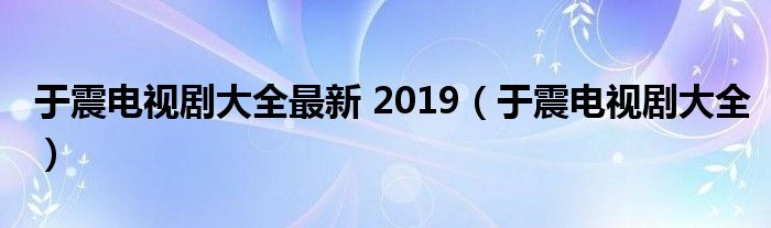 于震電視劇大全最新 2019（于震電視劇大全）