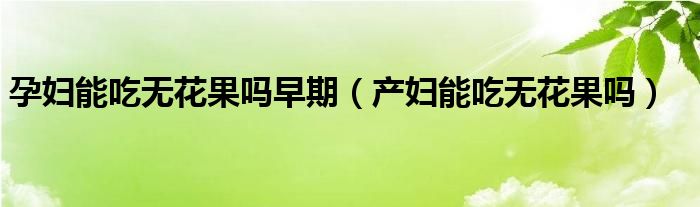 孕婦能吃無(wú)花果嗎早期（產(chǎn)婦能吃無(wú)花果嗎）