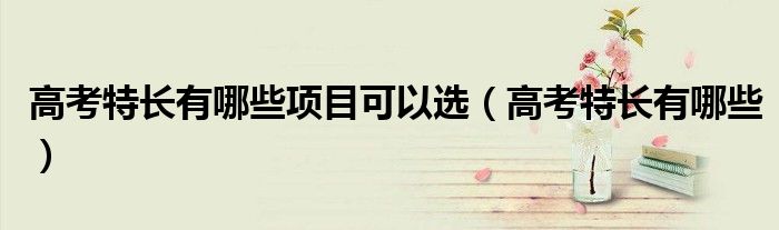 高考特長(zhǎng)有哪些項(xiàng)目可以選（高考特長(zhǎng)有哪些）