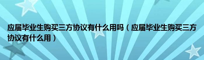 應(yīng)屆畢業(yè)生購買三方協(xié)議有什么用嗎（應(yīng)屆畢業(yè)生購買三方協(xié)議有什么用）