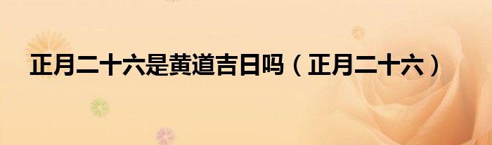 正月二十六是黃道吉日嗎（正月二十六）