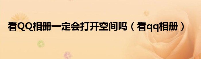 看QQ相冊(cè)一定會(huì)打開空間嗎（看qq相冊(cè)）