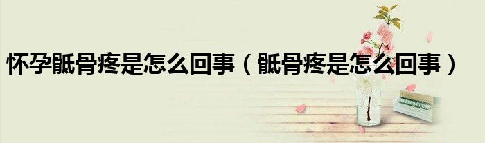 懷孕骶骨疼是怎么回事（骶骨疼是怎么回事）