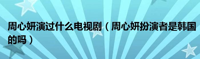 周心妍演過什么電視?。ㄖ苄腻缪菡呤琼n國(guó)的嗎）