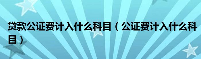 貸款公證費(fèi)計(jì)入什么科目（公證費(fèi)計(jì)入什么科目）