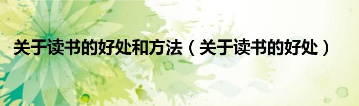 關(guān)于讀書的好處和方法（關(guān)于讀書的好處）
