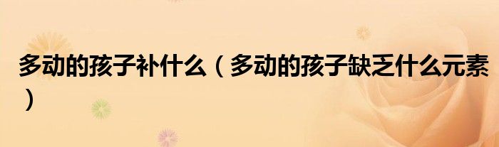 多動(dòng)的孩子補(bǔ)什么（多動(dòng)的孩子缺乏什么元素）