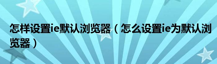 怎樣設(shè)置ie默認(rèn)瀏覽器（怎么設(shè)置ie為默認(rèn)瀏覽器）