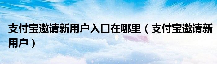 支付寶邀請新用戶入口在哪里（支付寶邀請新用戶）