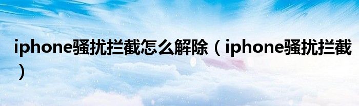 iphone騷擾攔截怎么解除（iphone騷擾攔截）