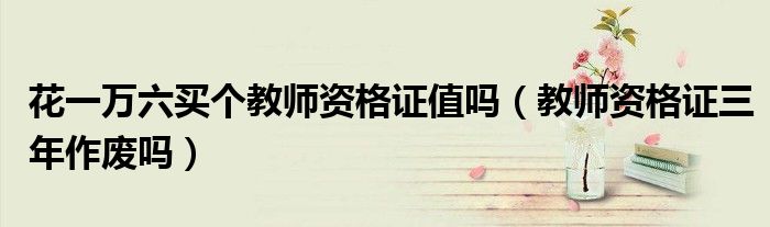 花一萬六買個教師資格證值嗎（教師資格證三年作廢嗎）