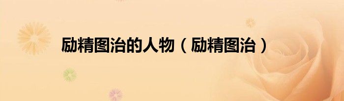 勵(lì)精圖治的人物（勵(lì)精圖治）