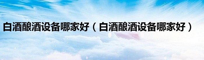 白酒釀酒設備哪家好（白酒釀酒設備哪家好）