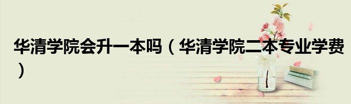 華清學(xué)院會升一本嗎（華清學(xué)院二本專業(yè)學(xué)費(fèi)）