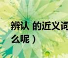 辨認(rèn) 的近義詞是什么詞（辨認(rèn)的近義詞是什么呢）
