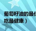葡萄籽油的最佳食用方法文庫（葡萄籽油怎么吃最健康）