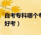 自考?？颇膫€(gè)專業(yè)好考些（自考專科哪個(gè)專業(yè)好考）