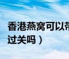 香港燕窩可以帶過關(guān)嗎知乎（香港燕窩可以帶過關(guān)嗎）