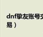 dnf摯友賬號交易有風(fēng)險(xiǎn)嗎（dnf摯友賬號交易）