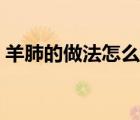 羊肺的做法怎么才好吃呢視頻（羊肺的做法）
