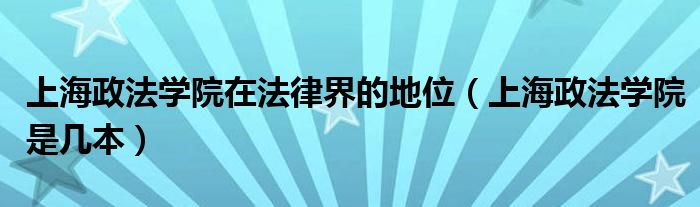 上海政法學(xué)院在法律界的地位（上海政法學(xué)院是幾本）