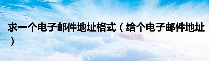求一個(gè)電子郵件地址格式（給個(gè)電子郵件地址）