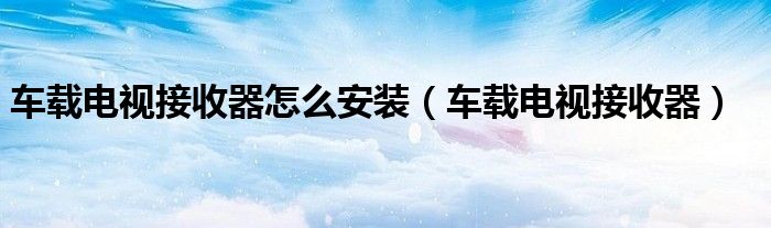 車(chē)載電視接收器怎么安裝（車(chē)載電視接收器）