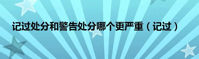 記過(guò)處分和警告處分哪個(gè)更嚴(yán)重（記過(guò)）