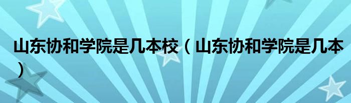 山東協(xié)和學(xué)院是幾本校（山東協(xié)和學(xué)院是幾本）
