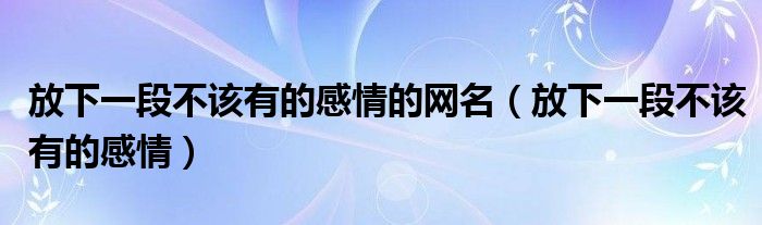 放下一段不該有的感情的網(wǎng)名（放下一段不該有的感情）