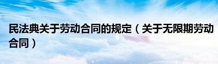 民法典關(guān)于勞動合同的規(guī)定（關(guān)于無限期勞動合同）