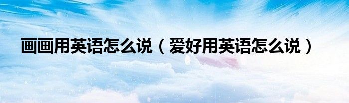 畫畫用英語怎么說（愛好用英語怎么說）