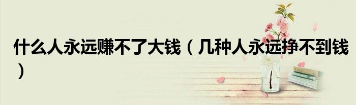 什么人永遠(yuǎn)賺不了大錢（幾種人永遠(yuǎn)掙不到錢）