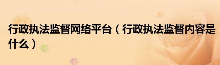 行政執(zhí)法監(jiān)督網(wǎng)絡平臺（行政執(zhí)法監(jiān)督內容是什么）