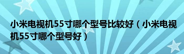 小米電視機(jī)55寸哪個(gè)型號比較好（小米電視機(jī)55寸哪個(gè)型號好）