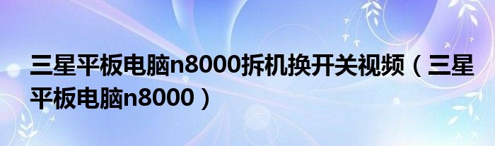 三星平板電腦n8000拆機(jī)換開關(guān)視頻（三星平板電腦n8000）