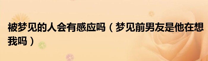 被夢(mèng)見的人會(huì)有感應(yīng)嗎（夢(mèng)見前男友是他在想我嗎）
