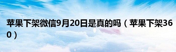 蘋果下架微信9月20日是真的嗎（蘋果下架360）