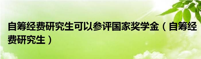 自籌經(jīng)費(fèi)研究生可以參評(píng)國(guó)家獎(jiǎng)學(xué)金（自籌經(jīng)費(fèi)研究生）