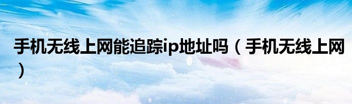 手機無線上網(wǎng)能追蹤ip地址嗎（手機無線上網(wǎng)）
