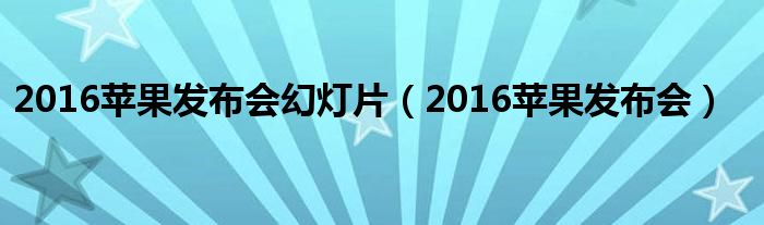 2016蘋果發(fā)布會幻燈片（2016蘋果發(fā)布會）