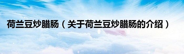 荷蘭豆炒臘腸（關于荷蘭豆炒臘腸的介紹）